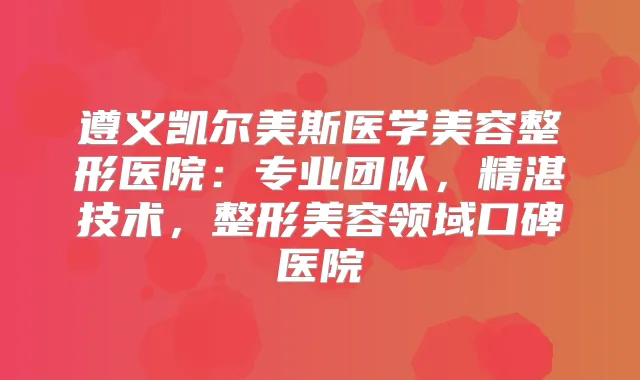 遵义凯尔美斯医学美容整形医院：专业团队，精湛技术，整形美容领域口碑医院