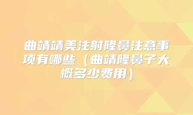 曲靖靖美注射隆鼻注意事项有哪些(曲靖隆鼻子大概多少费用)