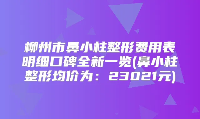 柳州市鼻小柱整形费用表明细口碑全新一览(鼻小柱整形均价为：23021元)