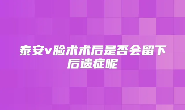 泰安v脸术术后是否会留下后遗症呢