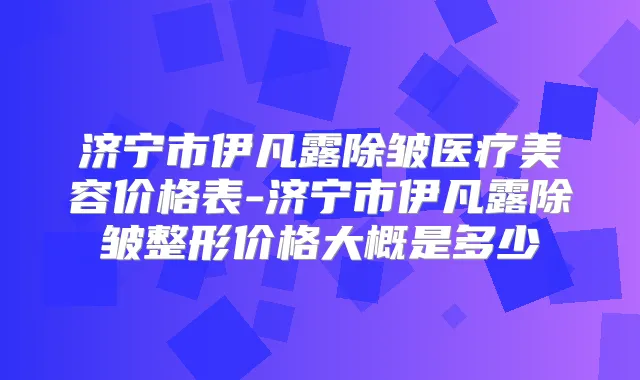 济宁市伊凡露除皱医疗美容价格表-济宁市伊凡露除皱整形价格大概是多少