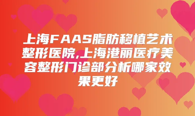 上海FAAS脂肪移植艺术整形医院,上海港丽医疗美容整形门诊部分析哪家效果更好