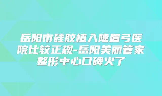 岳阳市硅胶植入隆眉弓医院比较正规-岳阳美丽管家整形中心口碑火了