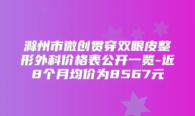 滁州市微创贯穿双眼皮整形外科价格表公开一览-近8个月均价为8567元