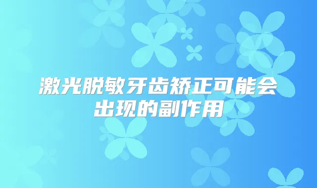 激光脱敏牙齿矫正可能会出现的副作用
