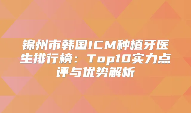 锦州市韩国ICM种植牙医生排行榜：Top10实力点评与优势解析
