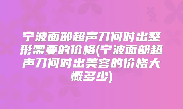 宁波面部超声刀何时出整形需要的价格(宁波面部超声刀何时出美容的价格大概多少)