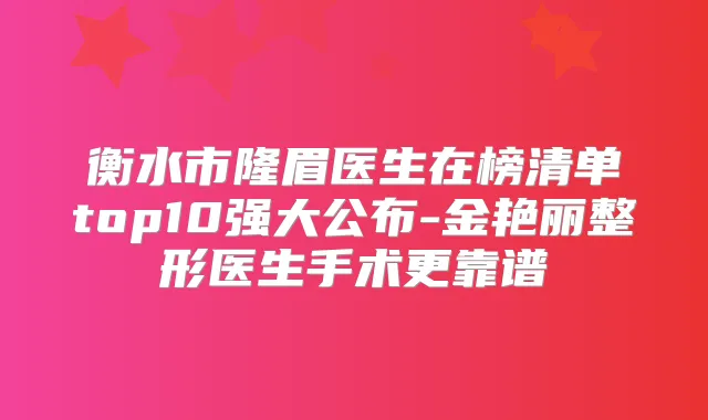 衡水市隆眉医生在榜清单top10强大公布-金艳丽整形医生手术更靠谱