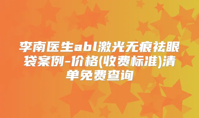 李南医生abl激光无痕祛眼袋案例-价格(收费标准)清单免费查询