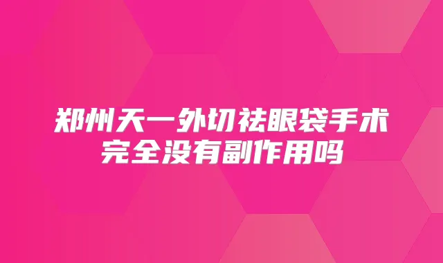 郑州天一外切祛眼袋手术完全没有副作用吗