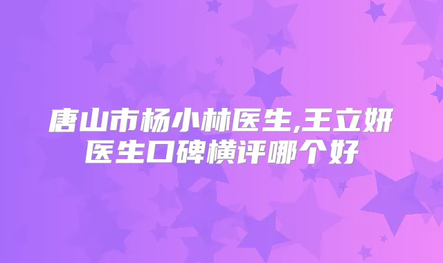 唐山市杨小林医生,王立妍医生口碑横评哪个好