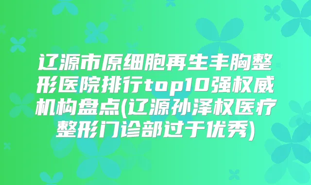 辽源市原细胞再生丰胸整形医院排行top10强机构盘点(辽源孙泽权医疗整形门诊部过于优秀)
