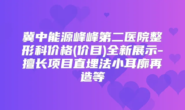 冀中能源峰峰第二医院整形科价格(价目)全新展示-擅长项目直埋法小耳廓再造等