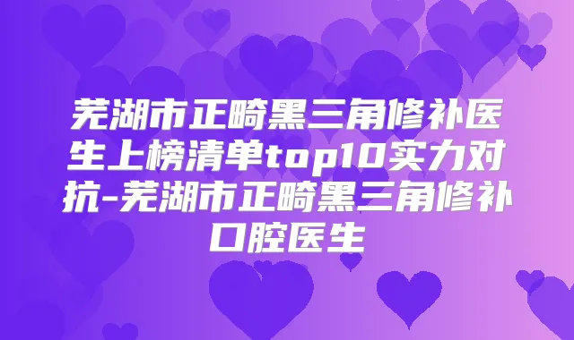 芜湖市正畸黑三角修补医生上榜清单top10实力对抗-芜湖市正畸黑三角修补口腔医生