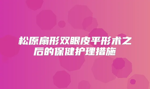 松原扇形双眼皮平形术之后的保健护理措施