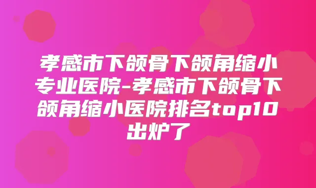孝感市下颌骨下颌角缩小专业医院-孝感市下颌骨下颌角缩小医院排名top10出炉了