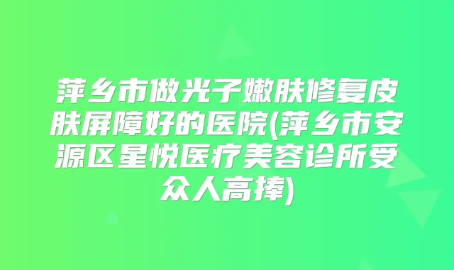 萍乡市做光子嫩肤修复皮肤屏障好的医院(萍乡市安源区星悦医疗美容诊所受众人高捧)