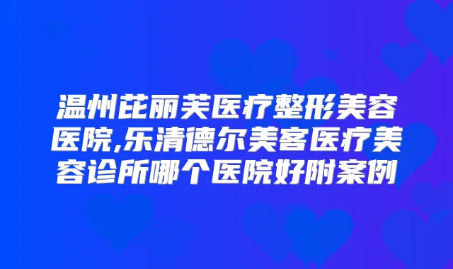 温州芘丽芙医疗整形美容医院,乐清德尔美客医疗美容诊所哪个医院好附案例