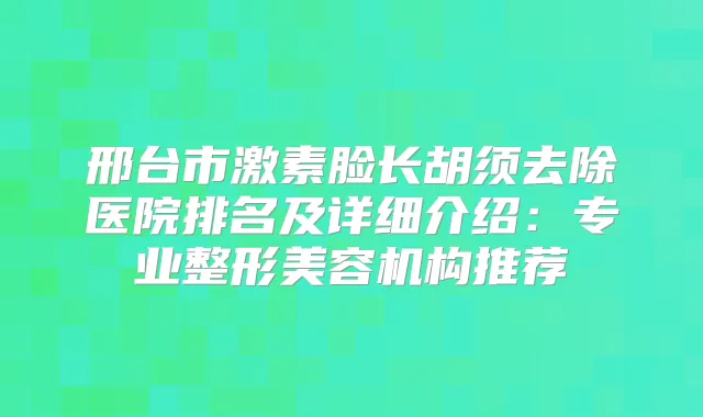 邢台市激素脸长胡须去除医院排名及详细介绍：专业整形美容机构推荐