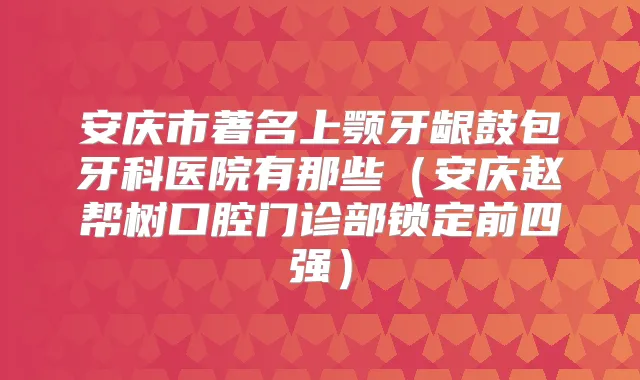 安庆市著名上颚牙龈鼓包牙科医院有那些（安庆赵帮树口腔门诊部锁定前四强）