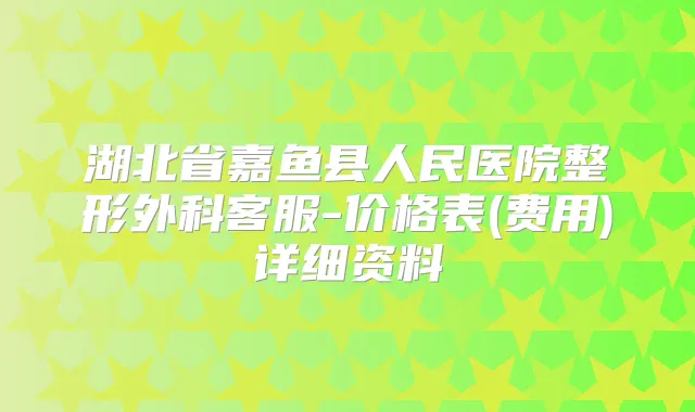 湖北省嘉鱼县人民医院整形外科客服-价格表(费用)详细资料