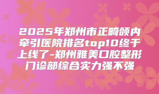 2025年郑州市正畸颌内牵引医院排名top10终于上线了-郑州雅美口腔整形门诊部综合实力强不强