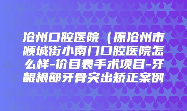 沧州口腔医院(原沧州市顺城街小南门口腔医院怎么样-价目表手术项目-牙龈根部牙骨突出矫正案例
