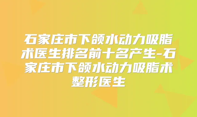 石家庄市下颌水动力吸脂术医生排名前十名产生-石家庄市下颌水动力吸脂术整形医生