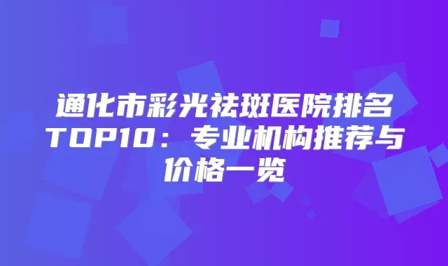 通化市彩光祛斑医院排名TOP10:专业机构推荐与价格一览