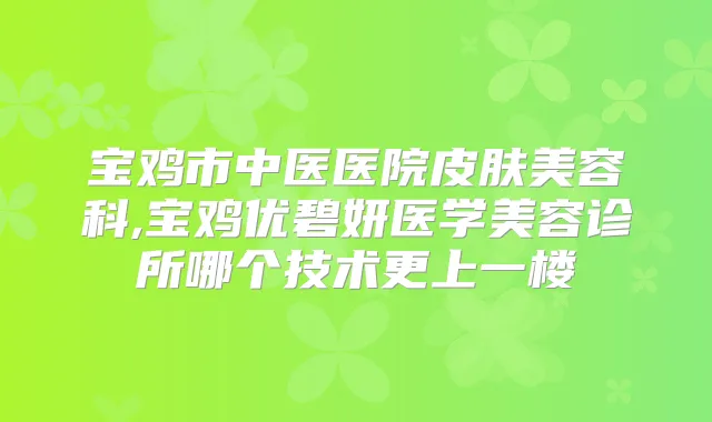 宝鸡市中医医院皮肤美容科,宝鸡优碧妍医学美容诊所哪个技术更上一楼