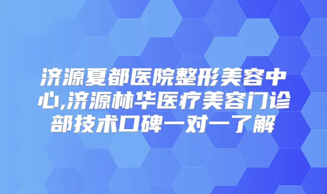 济源夏都医院整形美容中心,济源林华医疗美容门诊部技术口碑一对一了解