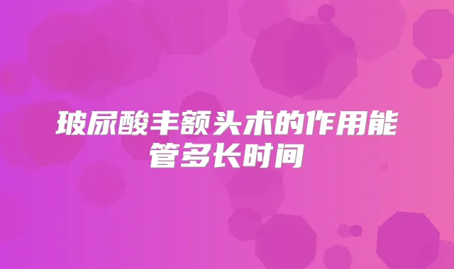 玻尿酸丰额头术的作用能管多长时间