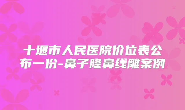 十堰市人民医院价位表公布一份-鼻子隆鼻线雕案例