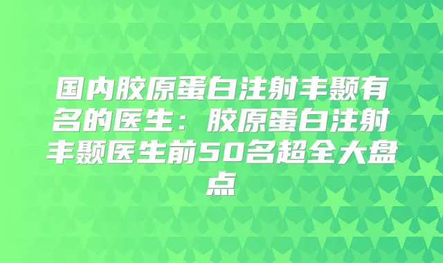 国内胶原蛋白注射丰颞有名的医生：胶原蛋白注射丰颞医生前50名超全大盘点
