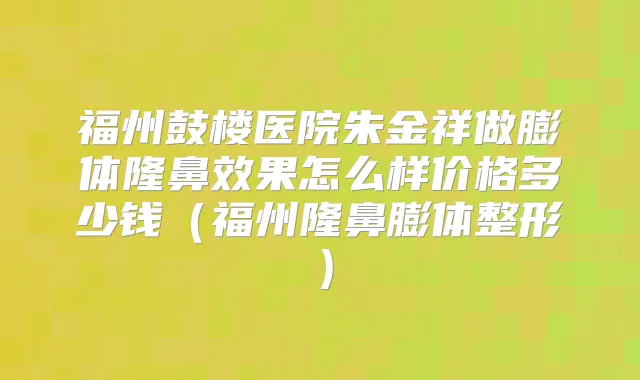 福州鼓楼医院朱金祥做膨体隆鼻效果怎么样价格多少钱（福州隆鼻膨体整形）