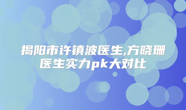 揭阳市许镇波医生,方晓珊医生实力pk大对比
