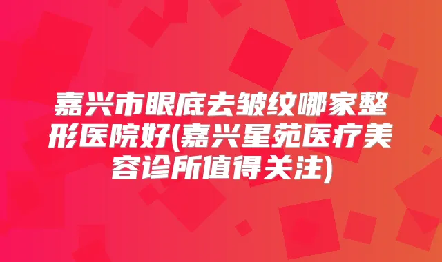 嘉兴市眼底去皱纹哪家整形医院好(嘉兴星苑医疗美容诊所值得关注)