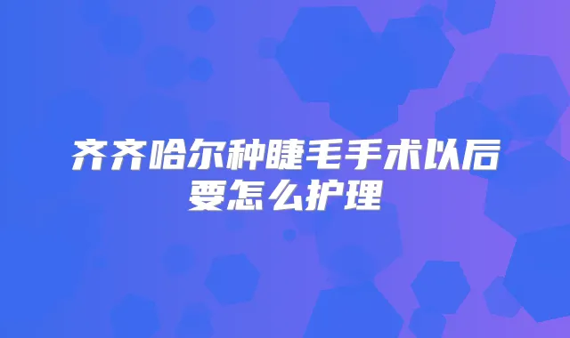 齐齐哈尔种睫毛手术以后要怎么护理