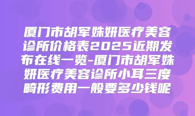 厦门市胡军姝妍医疗美容诊所价格表2025近期发布在线一览-厦门市胡军姝妍医疗美容诊所小耳三度畸形费用一般要多少钱呢