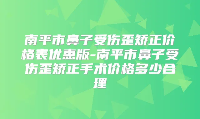 南平市鼻子受伤歪矫正价格表优惠版-南平市鼻子受伤歪矫正手术价格多少合理