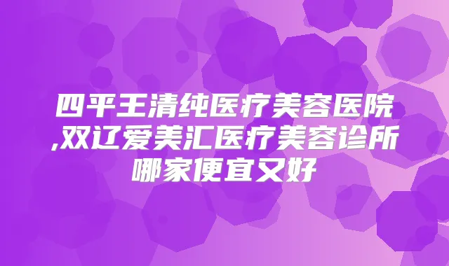 四平王清纯医疗美容医院,双辽爱美汇医疗美容诊所哪家便宜又好