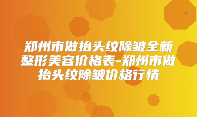 郑州市做抬头纹除皱全新整形美容价格表-郑州市做抬头纹除皱价格行情