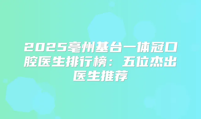 2025亳州基台一体冠口腔医生排行榜：五位杰出医生推荐