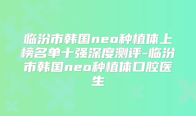 临汾市韩国neo种植体上榜名单十强深度测评-临汾市韩国neo种植体口腔医生