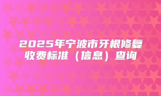 2025年宁波市牙根修复收费标准（信息）查询