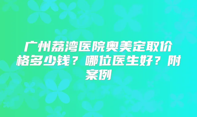 广州荔湾医院奥美定取价格多少钱？哪位医生好？附案例