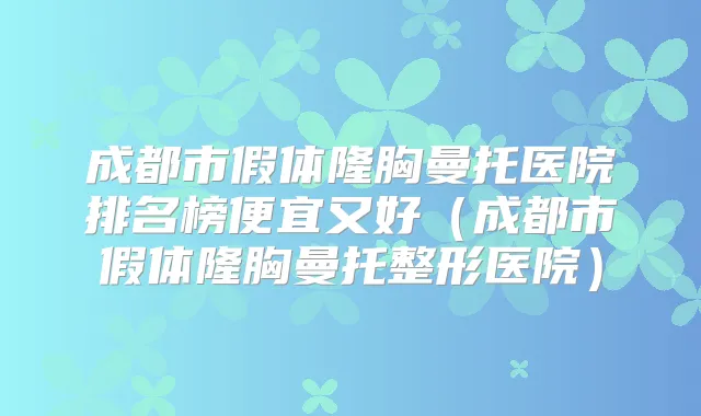 成都市假体隆胸曼托医院排名榜便宜又好(成都市假体隆胸曼托整形医院)