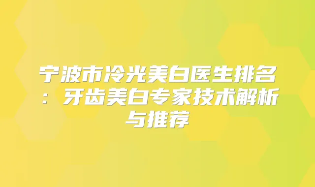 宁波市冷光美白医生排名:牙齿美白专家技术解析与推荐