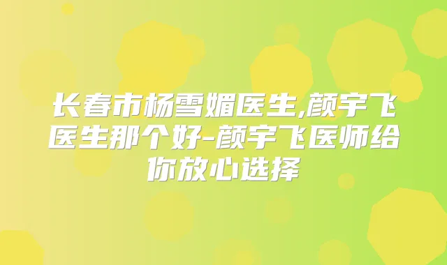 长春市杨雪媚医生,颜宇飞医生那个好-颜宇飞医师给你放心选择