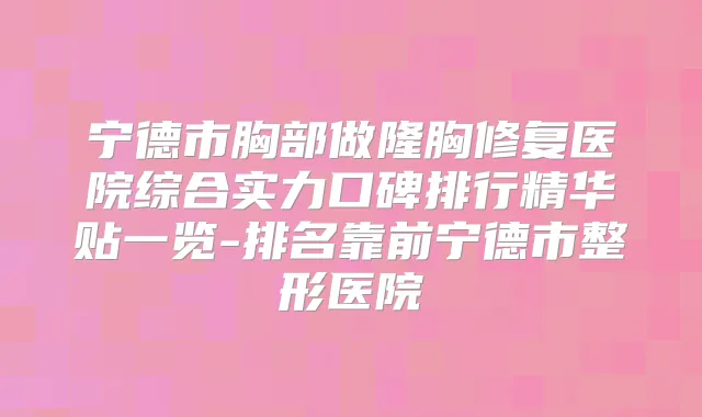宁德市胸部做隆胸修复医院综合实力口碑排行精华贴一览-排名靠前宁德市整形医院